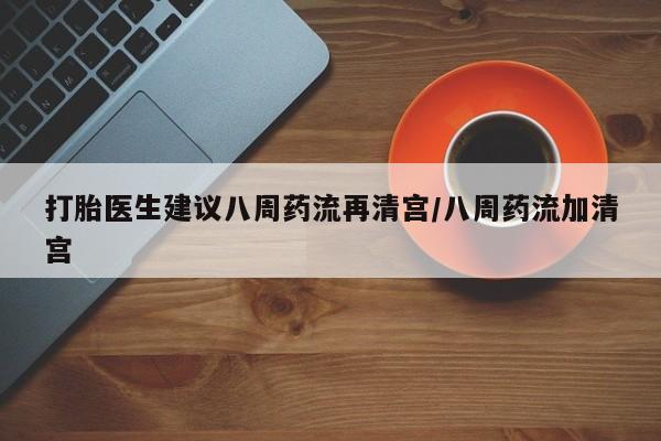 米非米索打胎药专卖微信打胎医生建议八周药流再清宫/八周药流加清宫