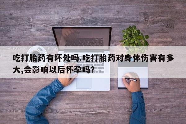 米非米索打胎药专卖微信吃打胎药有坏处吗.吃打胎药对身体伤害有多大,会影响以后怀孕吗？