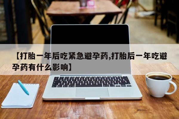 米非米索打胎药专卖微信【打胎一年后吃紧急避孕药,打胎后一年吃避孕药有什么影响】