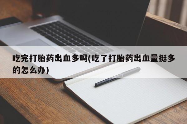 米非米索打胎药专卖微信吃完打胎药出血多吗(吃了打胎药出血量挺多的怎么办)