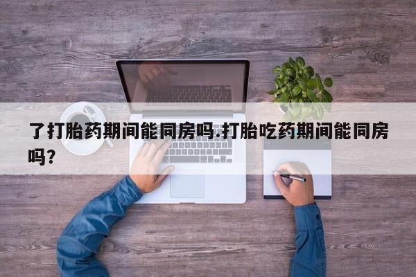 米非米索打胎药专卖微信了打胎药期间能同房吗.打胎吃药期间能同房吗？