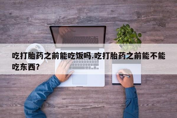 米非米索打胎药专卖微信吃打胎药之前能吃饭吗.吃打胎药之前能不能吃东西？