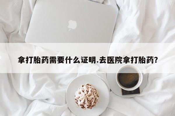 米非米索打胎药专卖微信拿打胎药需要什么证明.去医院拿打胎药？
