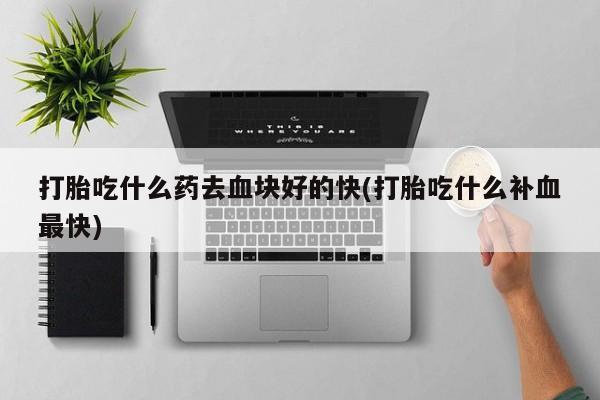 米非米索打胎药专卖微信打胎吃什么药去血块好的快(打胎吃什么补血最快)