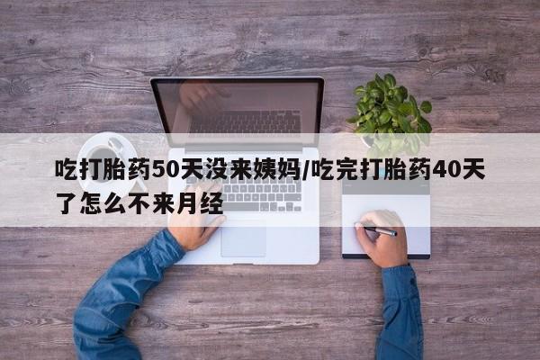 米非米索打胎药专卖微信吃打胎药50天没来姨妈/吃完打胎药40天了怎么不来月经