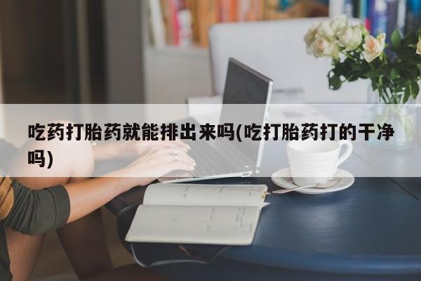 米非米索打胎药专卖微信吃药打胎药就能排出来吗(吃打胎药打的干净吗)