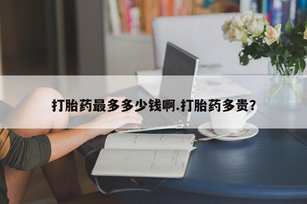 米非米索打胎药专卖微信打胎药最多多少钱啊.打胎药多贵？
