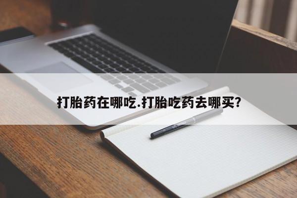 米非米索打胎药专卖微信打胎药在哪吃.打胎吃药去哪买？