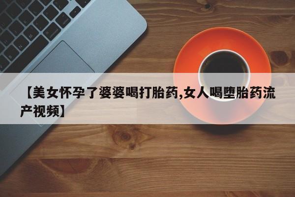 米非米索打胎药专卖微信【美女怀孕了婆婆喝打胎药,女人喝堕胎药流产视频】