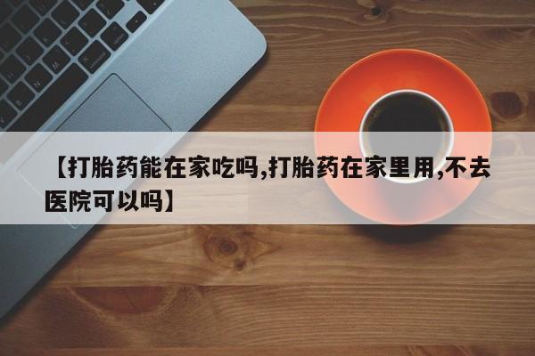 米非米索打胎药专卖微信【打胎药能在家吃吗,打胎药在家里用,不去医院可以吗】