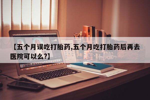 米非米索打胎药专卖微信【五个月误吃打胎药,五个月吃打胎药后再去医院可以么?】