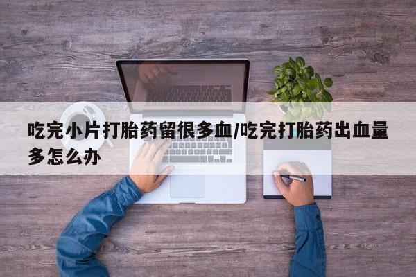 米非米索打胎药专卖微信吃完小片打胎药留很多血/吃完打胎药出血量多怎么办