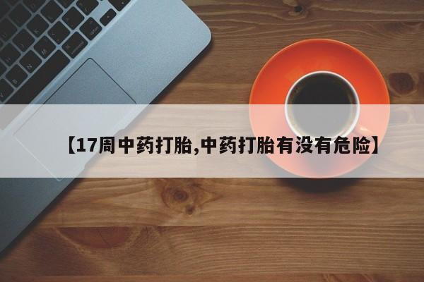 米非米索打胎药专卖微信【17周中药打胎,中药打胎有没有危险】