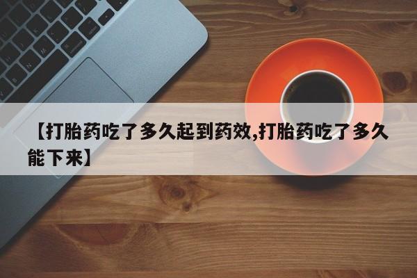 米非米索打胎药专卖微信【打胎药吃了多久起到药效,打胎药吃了多久能下来】