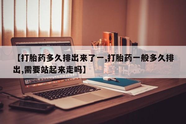 米非米索打胎药专卖微信【打胎药多久排出来了一,打胎药一般多久排出,需要站起来走吗】