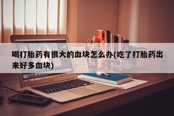 米非米索打胎药专卖微信喝打胎药有很大的血块怎么办(吃了打胎药出来好多血块)