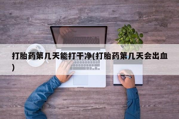 米非米索打胎药专卖微信打胎药第几天能打干净(打胎药第几天会出血)
