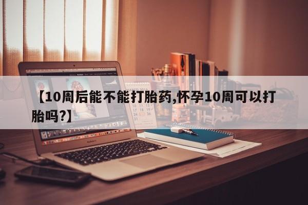 米非米索打胎药专卖微信【10周后能不能打胎药,怀孕10周可以打胎吗?】
