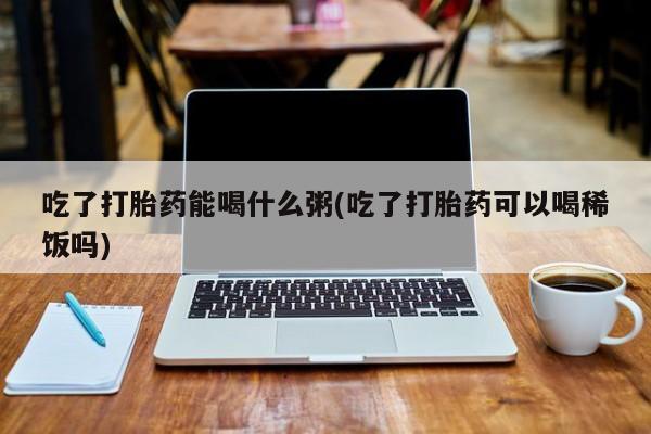 米非米索打胎药专卖微信吃了打胎药能喝什么粥(吃了打胎药可以喝稀饭吗)