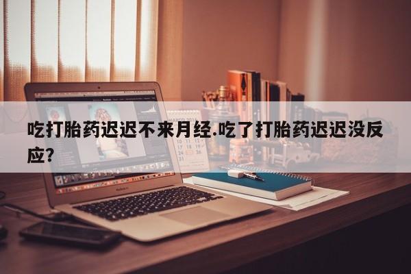 米非米索打胎药专卖微信吃打胎药迟迟不来月经.吃了打胎药迟迟没反应？