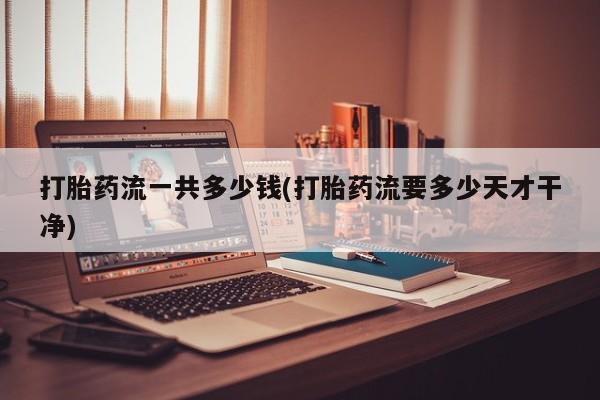 米非米索打胎药专卖微信打胎药流一共多少钱(打胎药流要多少天才干净)