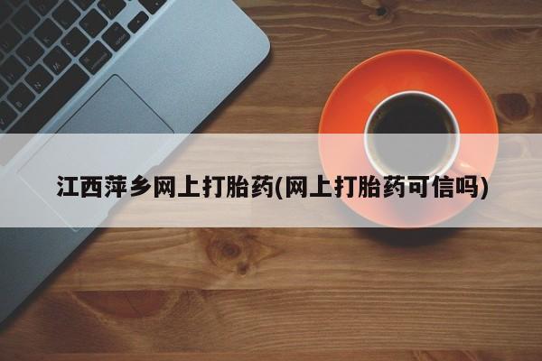 米非米索打胎药专卖微信江西萍乡网上打胎药(网上打胎药可信吗)