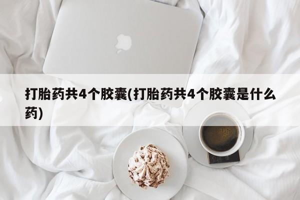 米非米索打胎药专卖微信打胎药共4个胶囊(打胎药共4个胶囊是什么药)