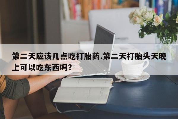 米非米索打胎药专卖微信第二天应该几点吃打胎药.第二天打胎头天晚上可以吃东西吗？