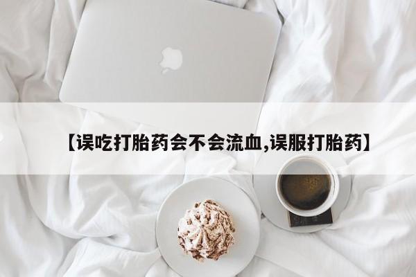 米非米索打胎药专卖微信【误吃打胎药会不会流血,误服打胎药】
