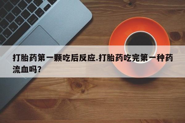 米非米索打胎药专卖微信打胎药第一颗吃后反应.打胎药吃完第一种药流血吗？