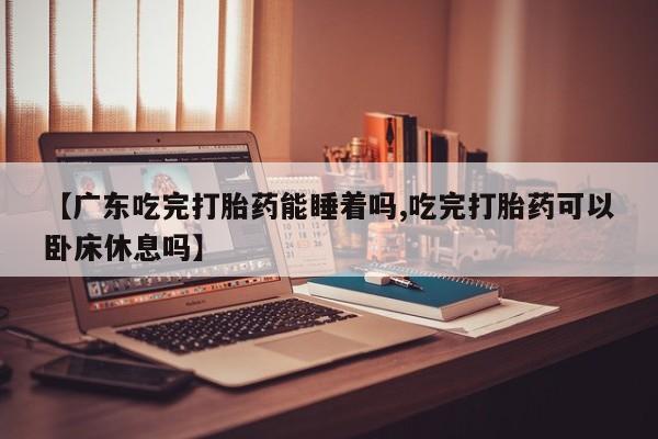 米非米索打胎药专卖微信【广东吃完打胎药能睡着吗,吃完打胎药可以卧床休息吗】