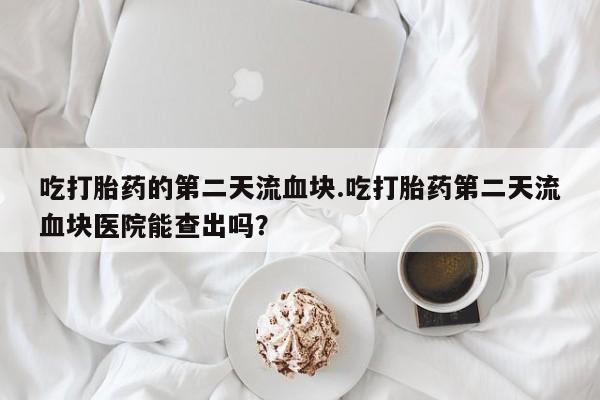 米非米索打胎药专卖微信吃打胎药的第二天流血块.吃打胎药第二天流血块医院能查出吗？
