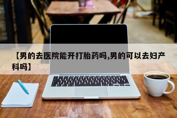 米非米索打胎药专卖微信【男的去医院能开打胎药吗,男的可以去妇产科吗】