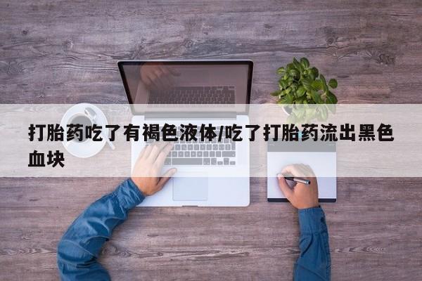 米非米索打胎药专卖微信打胎药吃了有褐色液体/吃了打胎药流出黑色血块