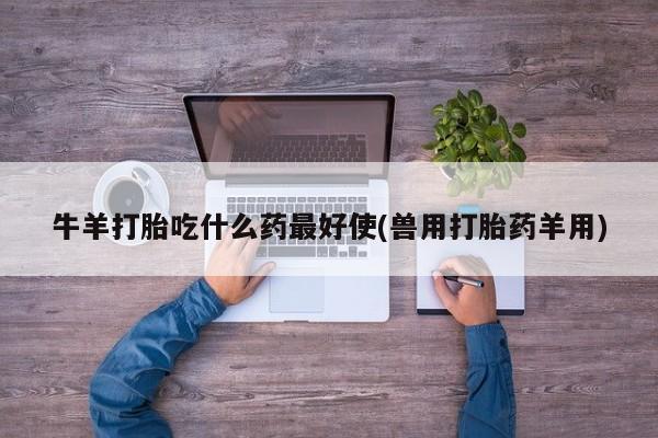米非米索打胎药专卖微信牛羊打胎吃什么药最好使(兽用打胎药羊用)