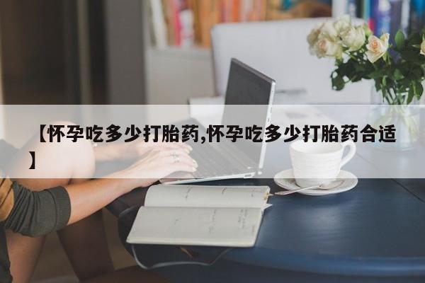 米非米索打胎药专卖微信【怀孕吃多少打胎药,怀孕吃多少打胎药合适】