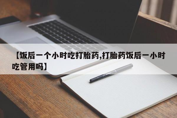 米非米索打胎药专卖微信【饭后一个小时吃打胎药,打胎药饭后一小时吃管用吗】