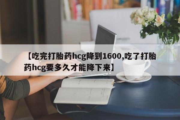 米非米索打胎药专卖微信【吃完打胎药hcg降到1600,吃了打胎药hcg要多久才能降下来】