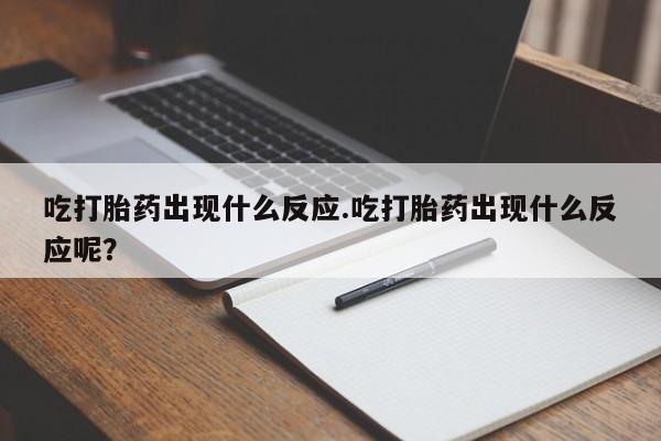 米非米索打胎药专卖微信吃打胎药出现什么反应.吃打胎药出现什么反应呢？