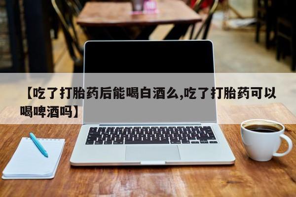 米非米索打胎药专卖微信【吃了打胎药后能喝白酒么,吃了打胎药可以喝啤酒吗】