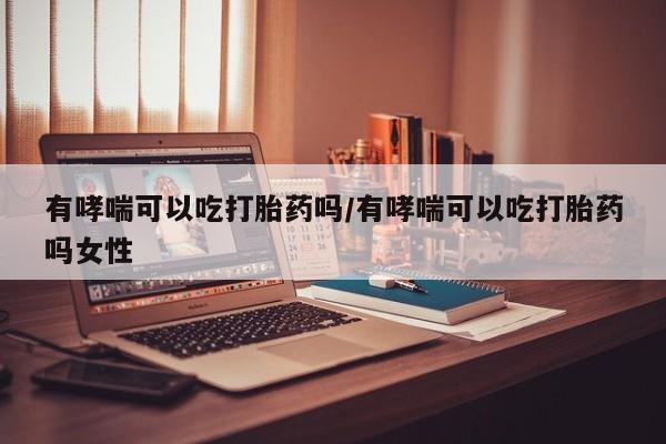米非米索打胎药专卖微信有哮喘可以吃打胎药吗/有哮喘可以吃打胎药吗女性
