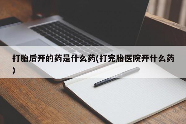 米非米索打胎药专卖微信打胎后开的药是什么药(打完胎医院开什么药)