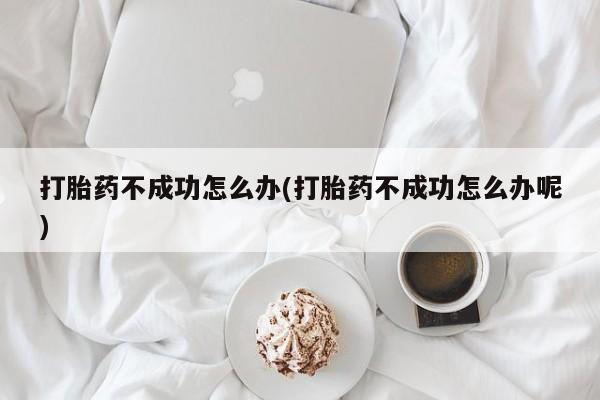 米非米索打胎药专卖微信打胎药不成功怎么办(打胎药不成功怎么办呢)