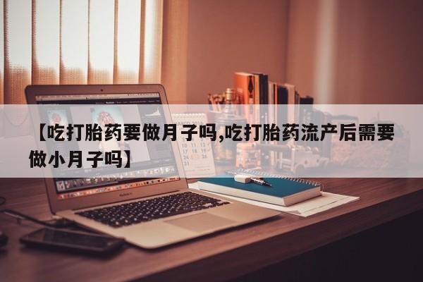 米非米索打胎药专卖微信【吃打胎药要做月子吗,吃打胎药流产后需要做小月子吗】