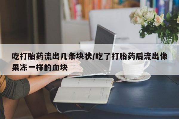 米非米索打胎药专卖微信吃打胎药流出几条块状/吃了打胎药后流出像果冻一样的血块