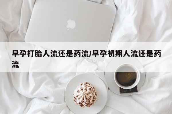 米非米索打胎药专卖微信早孕打胎人流还是药流/早孕初期人流还是药流