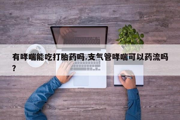 米非米索打胎药专卖微信有哮喘能吃打胎药吗.支气管哮喘可以药流吗？