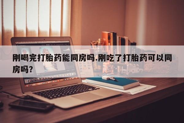 米非米索打胎药专卖微信刚喝完打胎药能同房吗.刚吃了打胎药可以同房吗？