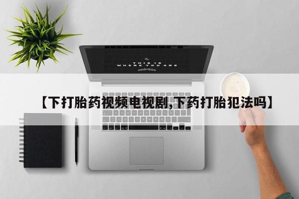 米非米索打胎药专卖微信【下打胎药视频电视剧,下药打胎犯法吗】