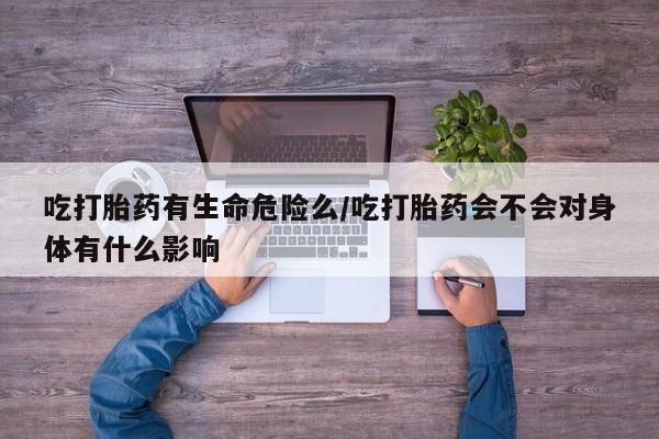 米非米索打胎药专卖微信吃打胎药有生命危险么/吃打胎药会不会对身体有什么影响